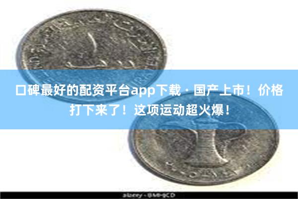 口碑最好的配资平台app下载 · 国产上市！价格打下来了！这项运动超火爆！
