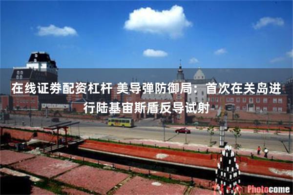 在线证劵配资杠杆 美导弹防御局：首次在关岛进行陆基宙斯盾反导试射