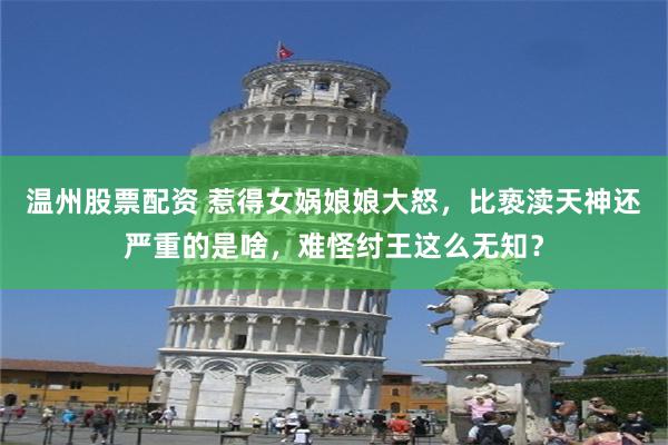 温州股票配资 惹得女娲娘娘大怒，比亵渎天神还严重的是啥，难怪纣王这么无知？