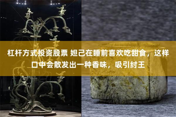 杠杆方式投资股票 妲己在睡前喜欢吃甜食，这样口中会散发出一种香味，吸引纣王