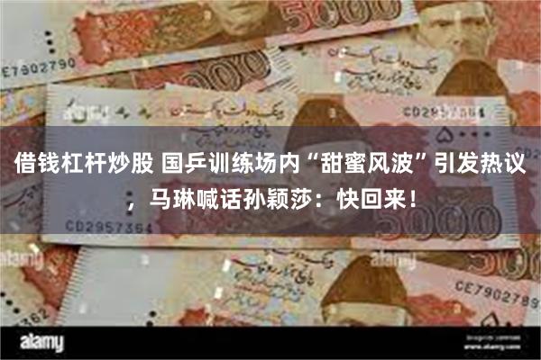 借钱杠杆炒股 国乒训练场内“甜蜜风波”引发热议，马琳喊话孙颖莎：快回来！