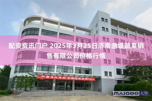 配资资讯门户 2025年3月25日济南曲堤蔬菜销售有限公司价格行情