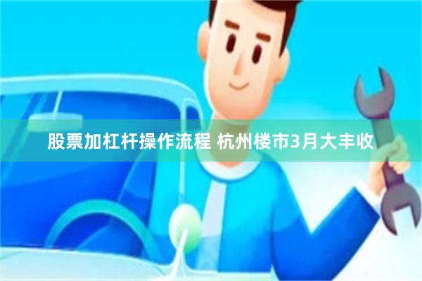 股票加杠杆操作流程 杭州楼市3月大丰收
