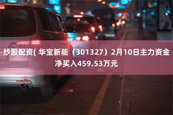 炒股配资( 华宝新能（301327）2月10日主力资金净买入459.53万元