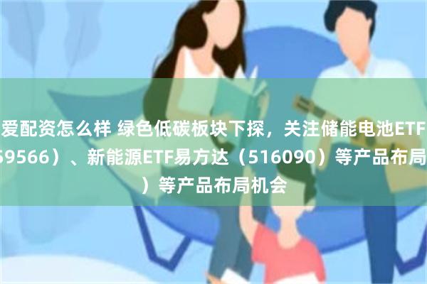 爱配资怎么样 绿色低碳板块下探，关注储能电池ETF（159566）、新能源ETF易方达（516090）等产品布局机会