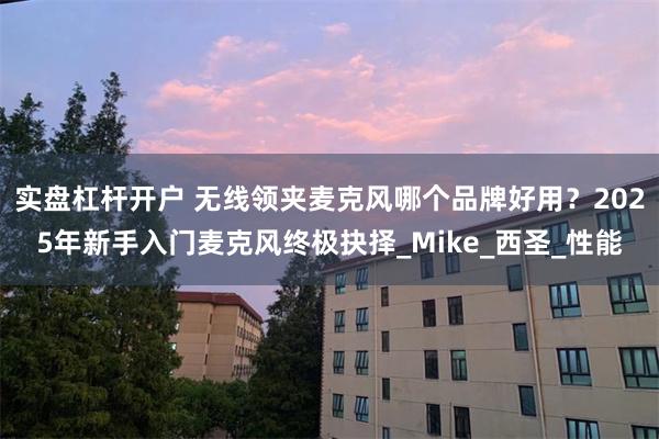 实盘杠杆开户 无线领夹麦克风哪个品牌好用？2025年新手入门麦克风终极抉择_Mike_西圣_性能