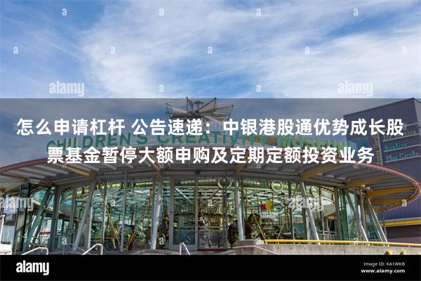 怎么申请杠杆 公告速递：中银港股通优势成长股票基金暂停大额申购及定期定额投资业务