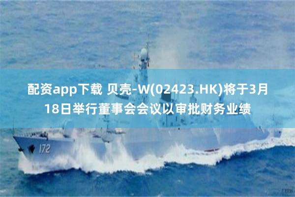 配资app下载 贝壳-W(02423.HK)将于3月18日举行董事会会议以审批财务业绩