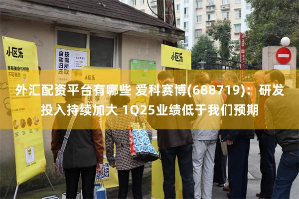 外汇配资平台有哪些 爱科赛博(688719)：研发投入持续加大 1Q25业绩低于我们预期