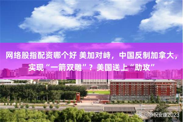 网络股指配资哪个好 美加对峙，中国反制加拿大，实现“一箭双雕”？美国送上“助攻”