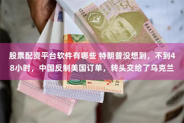 股票配资平台软件有哪些 特朗普没想到，不到48小时，中国反制美国订单，转头交给了乌克兰