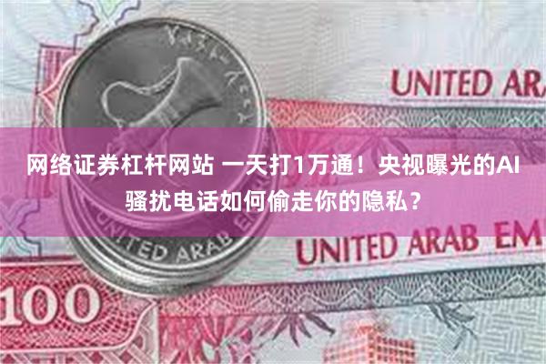 网络证券杠杆网站 一天打1万通！央视曝光的AI骚扰电话如何偷走你的隐私？
