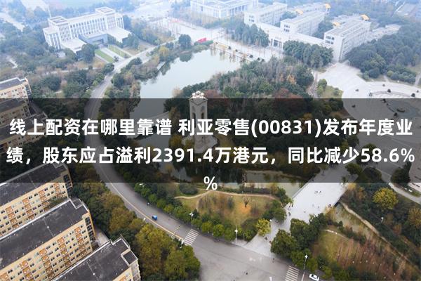 线上配资在哪里靠谱 利亚零售(00831)发布年度业绩，股东应占溢利2391.4万港元，同比减少58.6%