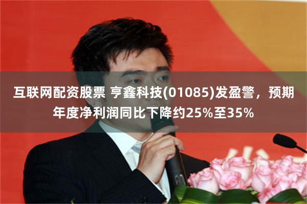 互联网配资股票 亨鑫科技(01085)发盈警，预期年度净利润同比下降约25%至35%
