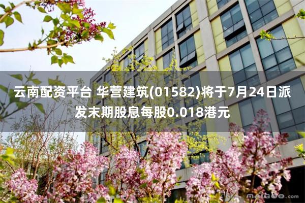 云南配资平台 华营建筑(01582)将于7月24日派发末期股息每股0.018港元