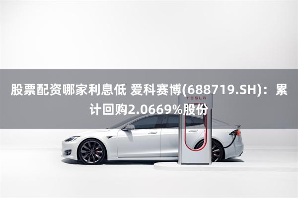 股票配资哪家利息低 爱科赛博(688719.SH)：累计回购2.0669%股份