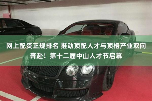 网上配资正规排名 推动顶配人才与顶格产业双向奔赴！第十二届中山人才节启幕
