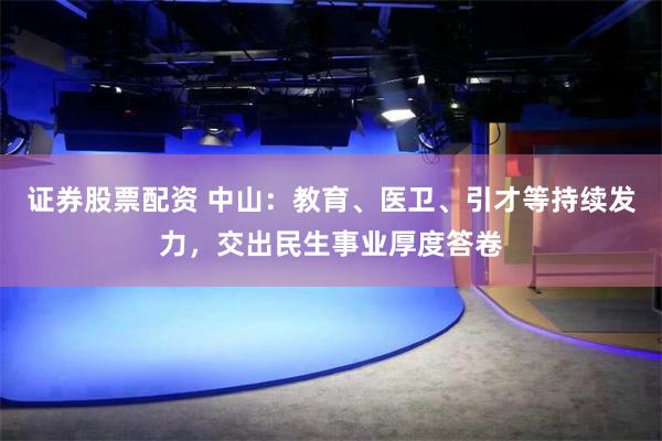 证券股票配资 中山：教育、医卫、引才等持续发力，交出民生事业厚度答卷