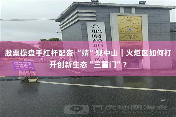 股票操盘手杠杆配资 “婧”观中山｜火炬区如何打开创新生态“三重门”？
