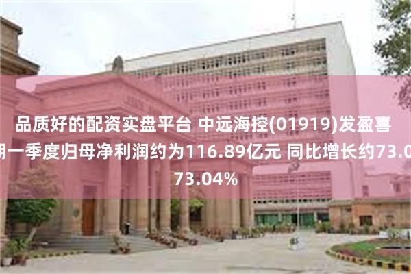 品质好的配资实盘平台 中远海控(01919)发盈喜 预期一季度归母净利润约为116.89亿元 同比增长约73.04%