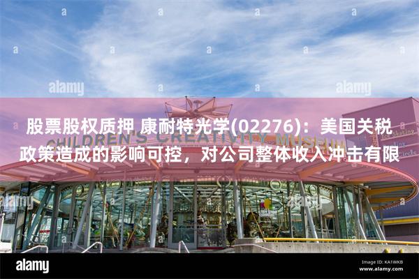 股票股权质押 康耐特光学(02276)：美国关税政策造成的影响可控，对公司整体收入冲击有限