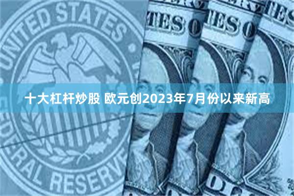 十大杠杆炒股 欧元创2023年7月份以来新高