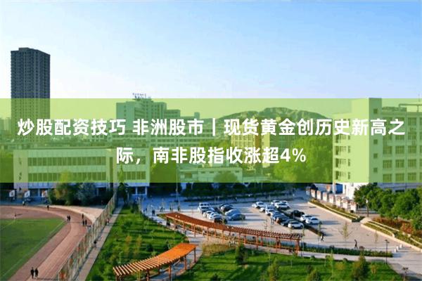 炒股配资技巧 非洲股市｜现货黄金创历史新高之际，南非股指收涨超4%