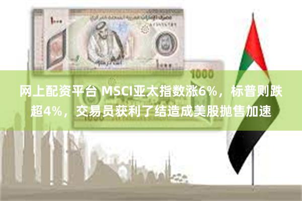 网上配资平台 MSCI亚太指数涨6%，标普则跌超4%，交易员获利了结造成美股抛售加速