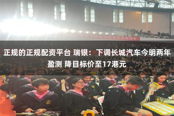 正规的正规配资平台 瑞银：下调长城汽车今明两年盈测 降目标价至17港元