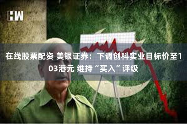 在线股票配资 美银证券：下调创科实业目标价至103港元 维持“买入”评级