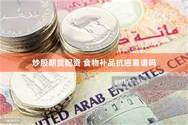 炒股期货配资 食物补品抗癌靠谱吗