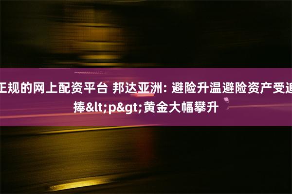 正规的网上配资平台 邦达亚洲: 避险升温避险资产受追捧<p>黄金大幅攀升