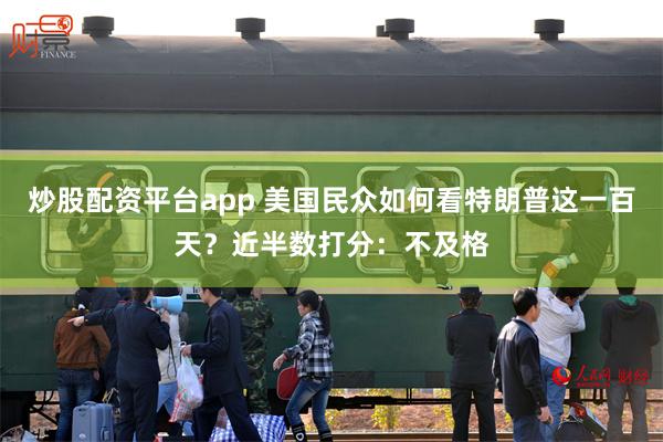 炒股配资平台app 美国民众如何看特朗普这一百天？近半数打分：不及格