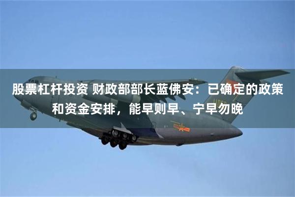 股票杠杆投资 财政部部长蓝佛安：已确定的政策和资金安排，能早则早、宁早勿晚