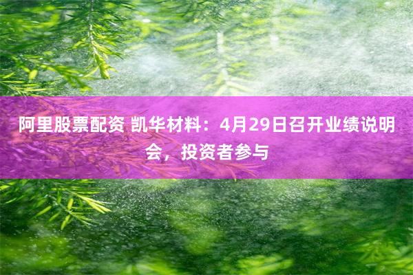 阿里股票配资 凯华材料：4月29日召开业绩说明会，投资者参与