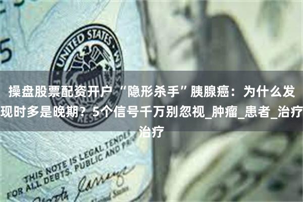 操盘股票配资开户 “隐形杀手”胰腺癌：为什么发现时多是晚期？5个信号千万别忽视_肿瘤_患者_治疗