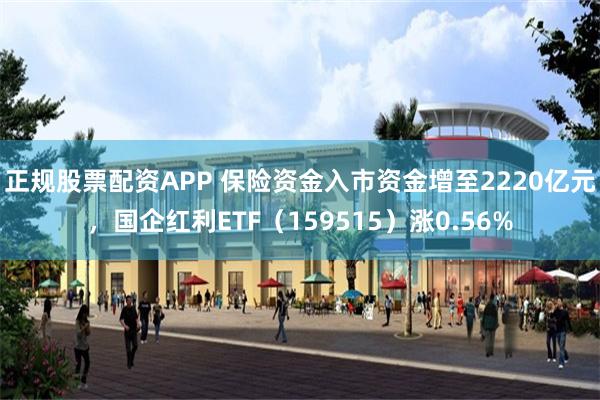 正规股票配资APP 保险资金入市资金增至2220亿元，国企红利ETF（159515）涨0.56%