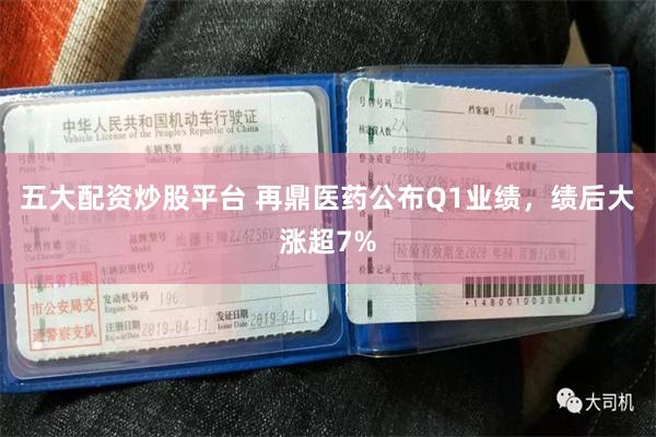 五大配资炒股平台 再鼎医药公布Q1业绩，绩后大涨超7%
