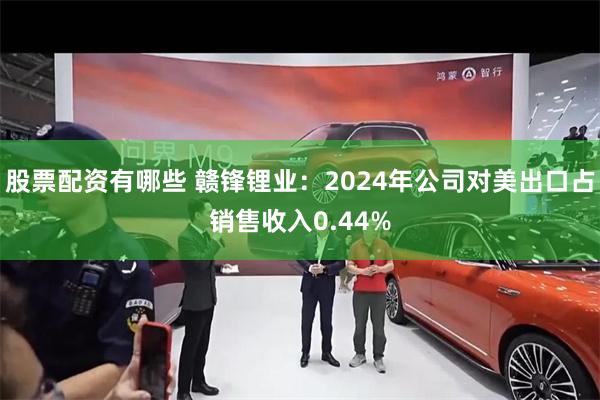 股票配资有哪些 赣锋锂业：2024年公司对美出口占销售收入0.44%