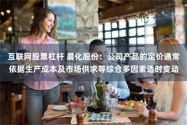 互联网股票杠杆 晨化股份：公司产品的定价通常依据生产成本及市场供求等综合多因素适时变动