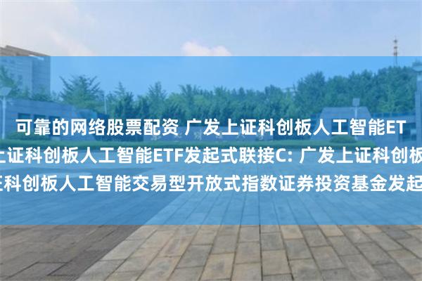 可靠的网络股票配资 广发上证科创板人工智能ETF发起式联接A,广发上证科创板人工智能ETF发起式联接C: 广发上证科创板人工智能交易型开放式指数证券投资基金发起式联接基金托管协议