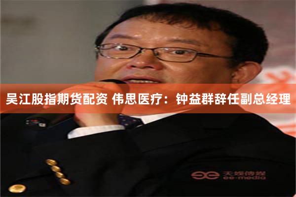 吴江股指期货配资 伟思医疗：钟益群辞任副总经理