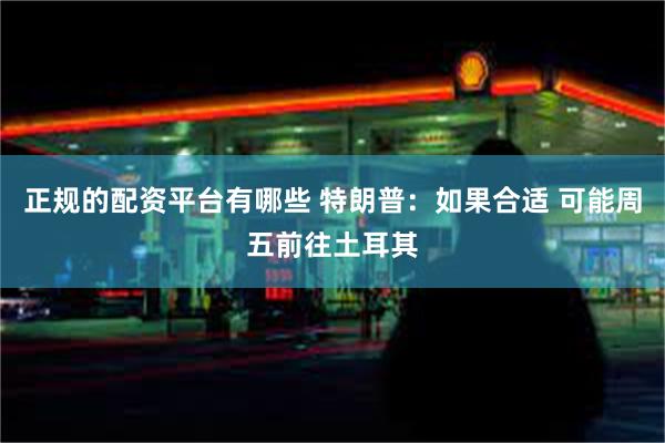 正规的配资平台有哪些 特朗普：如果合适 可能周五前往土耳其