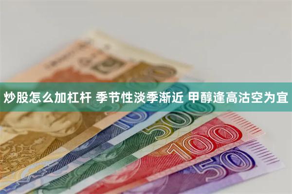 炒股怎么加杠杆 季节性淡季渐近 甲醇逢高沽空为宜
