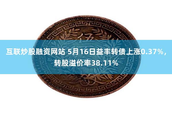 互联炒股融资网站 5月16日益丰转债上涨0.37%，转股溢价率38.11%