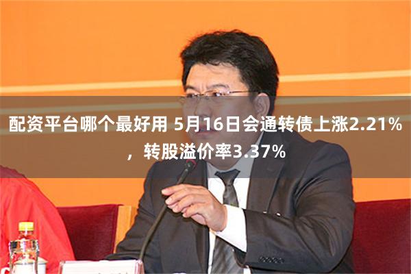 配资平台哪个最好用 5月16日会通转债上涨2.21%，转股溢价率3.37%
