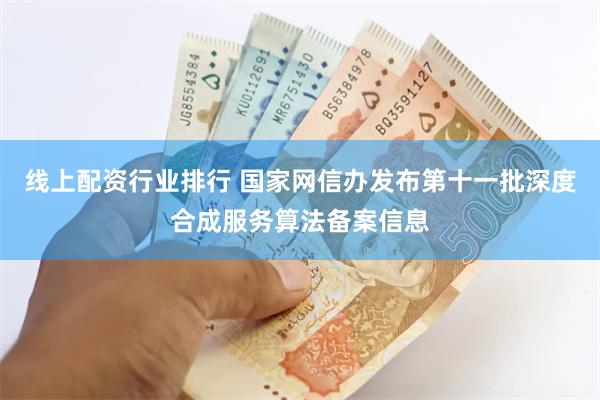 线上配资行业排行 国家网信办发布第十一批深度合成服务算法备案信息