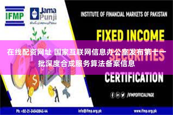 在线配资网址 国家互联网信息办公室发布第十一批深度合成服务算法备案信息
