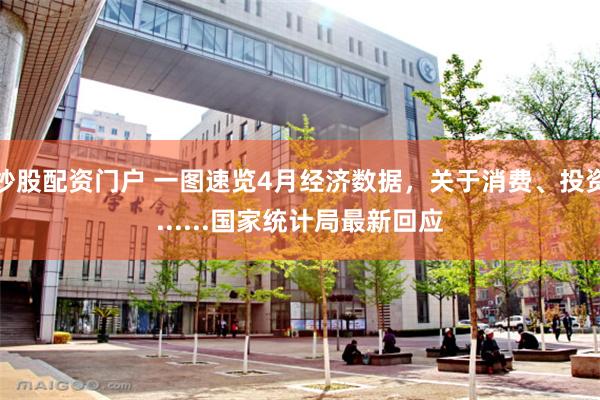炒股配资门户 一图速览4月经济数据，关于消费、投资......国家统计局最新回应