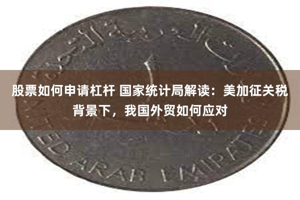 股票如何申请杠杆 国家统计局解读：美加征关税背景下，我国外贸如何应对